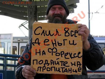 юмор - СЛИЛ ВСЕ ДЕНЬГИ НА ФОРЕКСЕ. ПОДАЙТЕ НА ПРОПИТАНИЕ !